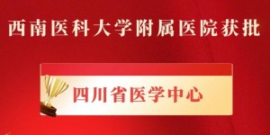 西南医科大学附属医院获批四川省医学中心
