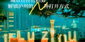 酒城怎么解锁，你说了算！泸州“城市宣传官”4.0招募启动